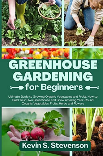 Greenhouse Gardening for Beginners: Ultimate Guide to Growing Organic Vegetables and Fruits. How to Build Your Own Greenhouse and Grow Amazing Year-Round Organic Vegetables, Fruits, Herbs and Flowers