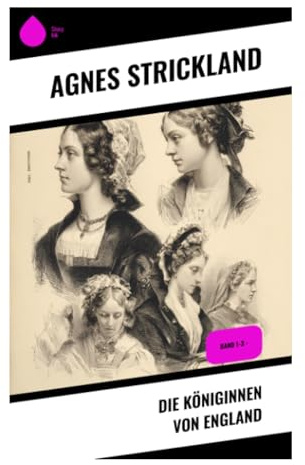 Die Königinnen von England: Historische Biografien weiblicher Herrschaft, dynastischer Ehen und Hofintrigen in der britischen Monarchie