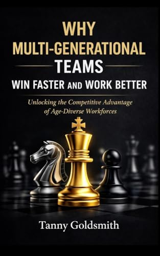 Why Multi-Generational Teams in Companies Win Faster and Work Better: Unlocking the Competitive Advantage of Age-Diverse Workforces