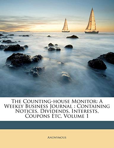 The Counting-House Monitor: A Weekly Business Journal: Containing Notices, Dividends, Interests, Coupons Etc, Volume 1