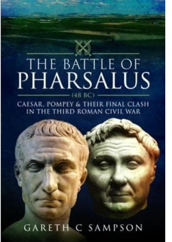 The Battle of Pharsalus (48 BC): Caesar, Pompey and their Final Clash in the Third Roman Civil War
