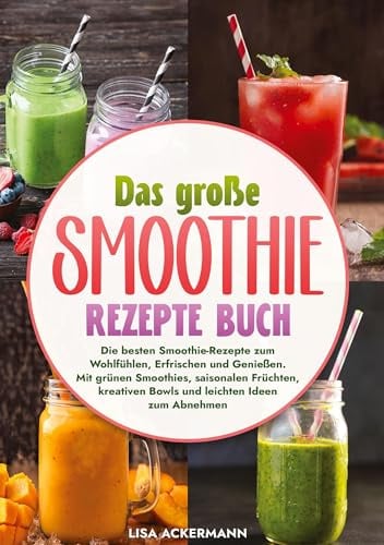 Das große Smoothie Rezepte Buch: Die besten Smoothie-Rezepte zum Wohlfühlen, Erfrischen und Genießen. Mit grünen Smoothies, saisonalen Früchten, kreativen Bowls und leichten Ideen zum Abnehmen