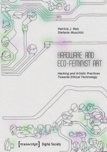 Hardware and Eco-Feminist Art: Hacking and Artistic Practices Towards Ethical Technology (Digitale Gesellschaft)