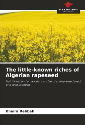 The little-known riches of Algerian rapeseed: Nutritional and antioxidant profile of cold-pressed seeds and seed products