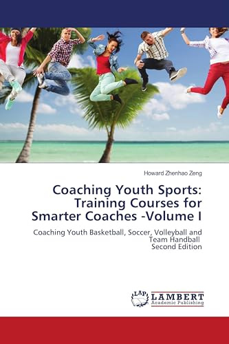 Coaching Youth Sports: Training Courses for Smarter Coaches -Volume I: Coaching Youth Basketball, Soccer, Volleyball and Team Handball Second Edition