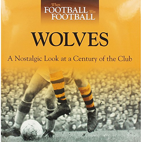 When Football Was Football: Wolves: A Nostalgic Look at a Century of the Club