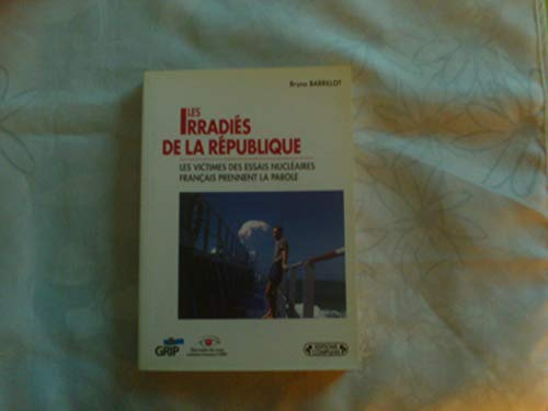 Les Irradies De La Republique: Les victimes des essais nucléaires français prennent la parole
