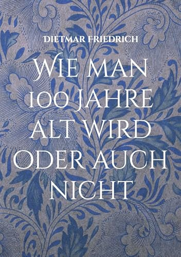 Wie man 100 Jahre alt wird oder auch nicht: Der humorvolle Ratgeber für alle die uralt werden wollen oder auch nicht
