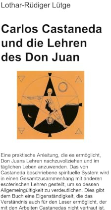 Carlos Castaneda und die Lehren des Don Juan: Eine praktische Anleitung, die es ermöglicht, Don Juans Lehren nachzuvollziehen und im täglichen Leben im täglichen Leben