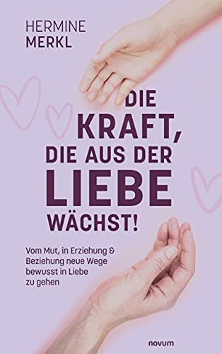 Die Kraft, die aus der Liebe wächst!: Vom Mut, in Erziehung & Beziehung neue Wege bewusst in Liebe zu gehen