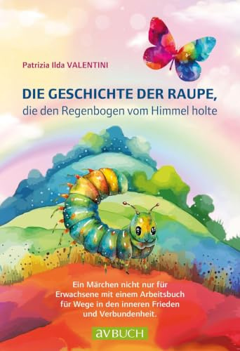 Die Geschichte der Raupe, die den Regenbogen vom Himmel holte: Ein Märchen nicht nur für Erwachsene