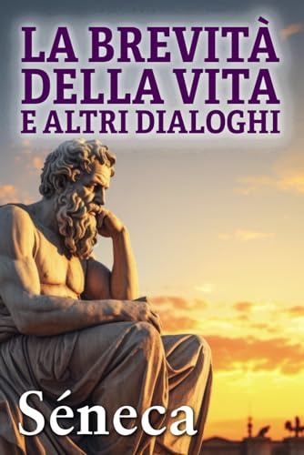 LA BREVITÀ DELLA VITA E ALTRI DIALOGHI: Consigli stoici per una vita migliore