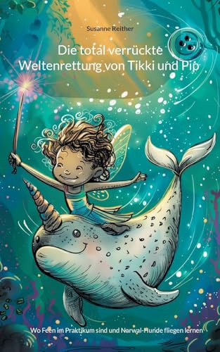 Die total verrückte Weltenrettung von Tikki und Pip: Wo Feen im Praktikum sind und Narwal-Hunde fliegen lernen