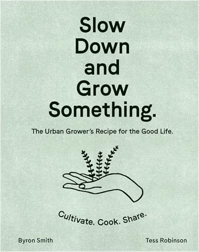 Slow Down and Grow Something: The Urban Grower's Recipe for the Good Life