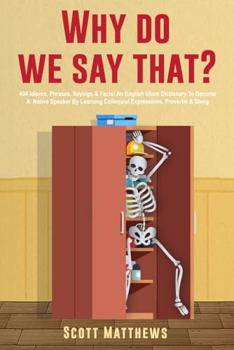 Why Do We Say That? 404 Idioms, Phrases, Sayings & Facts! An American Idiom Dictionary To Become A Native Speaker By Learning Colloquial Expressions, Proverbs & Slang