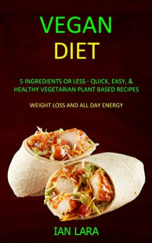 Vegan Diet: 5 Ingredients or Less - Quick, Easy, & Healthy Vegetarian Plant Based Recipes (Weight Loss and All Day Energy)