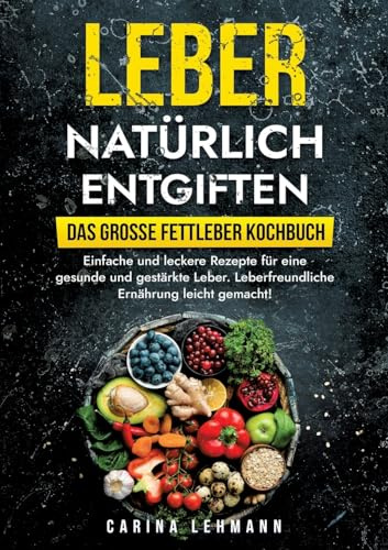 Leber natürlich entgiften – Das große Fettleber Kochbuch: Einfache und leckere Rezepte für eine gesunde und gestärkte Leber. Leberfreundliche Ernährung leicht gemacht!