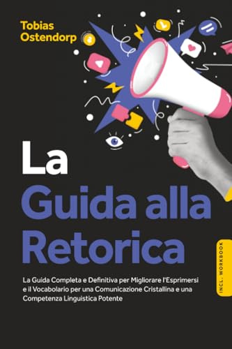 La Guida alla Retorica: La Guida Completa e Definitiva per Migliorare l'Esprimersi e il Vocabolario per una Comunicazione Cristallina e una Competenza Linguistica Potente – Inclusi Workbook