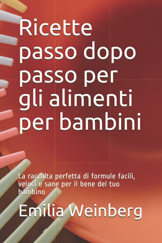 Ricette passo dopo passo per gli alimenti per bambini: La raccolta perfetta di formule facili, veloci e sane per il bene del tuo bambino