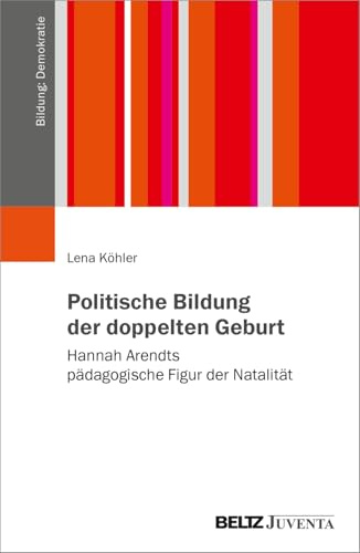 Politische Bildung der doppelten Geburt: Hannah Arendts pädagogische Figur der Natalität (Bildung: Demokratie)