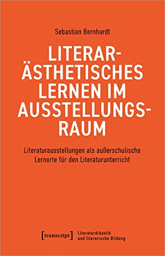 Literarästhetisches Lernen im Ausstellungsraum: Literaturausstellungen als außerschulische Lernorte für den Literaturunterricht (Literaturdidaktik und literarische Bildung)