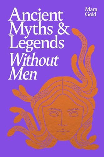 Ancient Myths and Legends Without Men: A Bold New Feminist History, Reclaiming the Stories of Mythology's Most Iconic Women, Goddesses, and Female Monsters