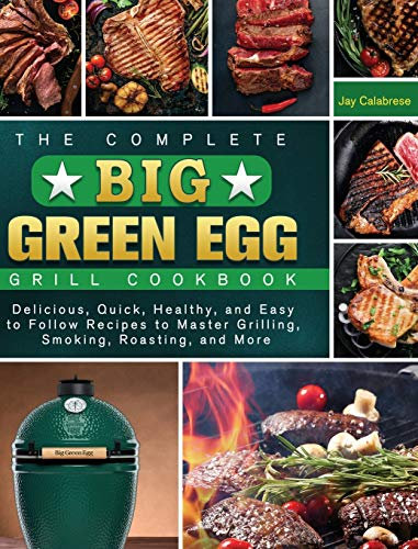 The Complete Big Green Egg Grill Cookbook: Delicious, Quick, Healthy, and Easy to Follow Recipes to Master Grilling, Smoking, Roasting, and More