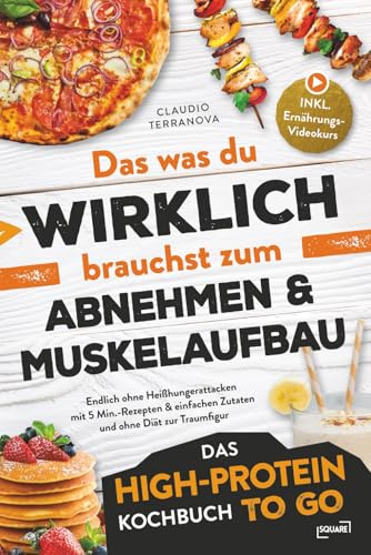 Das was du WIRKLICH brauchst zum Abnehmen & Muskelaufbau - Das High-Protein Kochbuch To Go: Endlich ohne Heißhungerattacken mit 5 Min.-Rezepten & einfachen Zutaten und ohne Diät zur Traumfigur