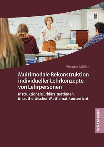 Multimodale Rekonstruktion individueller Lehrkonzepte von Lehrpersonen: Instruktionale Erklärsituationen im authentischen Mathematikunterricht (Internationale Hochschulschriften)