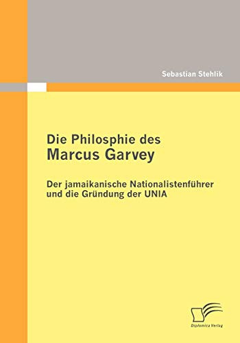 Die Philosophie des Marcus Garvey: Der jamaikanische Nationalistenführer und die Gründung der Unia: Der jamaikanische Nationalistenführer und die Gründung der UNIA. Mag.-Arb.