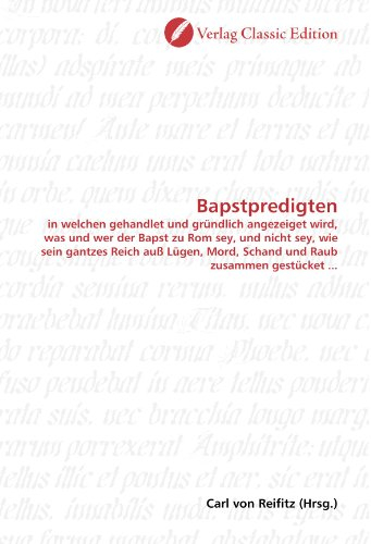Bapstpredigten: in welchen gehandlet und gründlich angezeiget wird, was und wer der Bapst zu Rom sey, und nicht sey, wie sein gantzes Reich auß Lügen, Mord, Schand und Raub zusammen gestücket ...