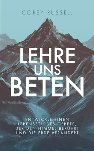 Lehre uns Beten: Entwickle einen Lebensstil des Gebets, der den Himmel berührt und die Erde verändert