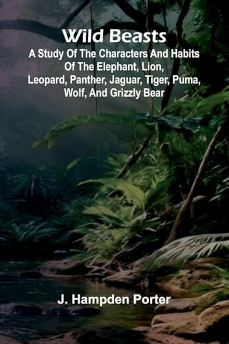 Wild beasts: A study of the characters and habits of the elephant, lion, leopard, panther, jaguar, tiger, puma, wolf, and grizzly bear