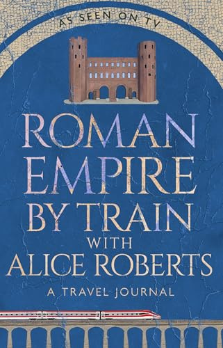 Roman Empire by Train with Alice Roberts: A Journey Through Ancient History - As Seen on Channel 4