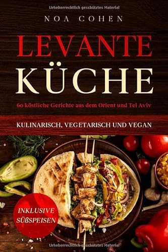 Levante Küche: 60 köstliche Gerichte aus dem Orient und Tel Aviv - kulinarisch, vegetarisch und vegan | Inklusive Süßspeisen