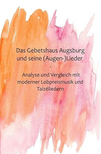 Das Gebetshaus Augsburg und seine (Augen-)Lieder: Eine inhaltliche und musikalische Analyse und Vergleich mit moderner Lobpreismusik und Taizéliedern