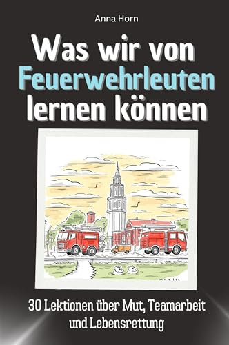 Was wir von Feuerwehrleuten lernen können - Das perfekte Geschenk für Weihnachten und Geburtstag für Männer, Frauen und Teenager: 30 Lektionen über Mut, Teamarbeit und Lebensrettung
