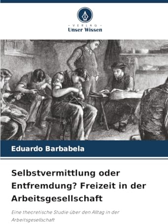 Selbstvermittlung oder Entfremdung? Freizeit in der Arbeitsgesellschaft: Eine theoretische Studie über den Alltag in der Arbeitsgesellschaft