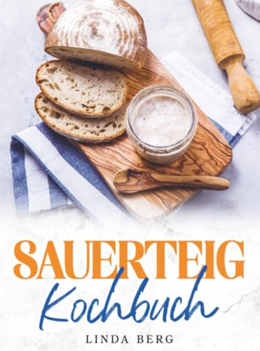 Sauerteig Kochbuch: Der ultimative Guide vom Starter bis zum ersten Krustenbrot