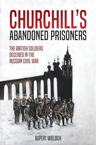 Churchill's Abandoned Prisoners: The British Soldiers Deceived in the Russian Civil War