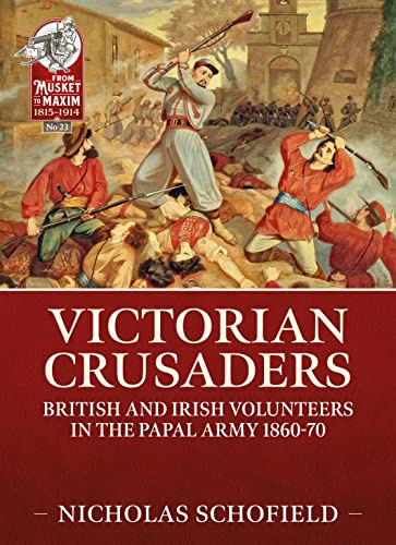 Victorian Crusaders: British and Irish Volunteers in the Papal Army 1860-70: 23 (From Musket to Maxim 1815-1914)