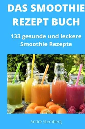 Das Smoothie Rezept Buch: 133 gesunde und leckere Smoothie Rezepte