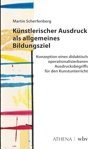 Künstlerischer Ausdruck als allgemeines Bildungsziel: Konzeption eines didaktisch operationalisierbaren Ausdrucksbegriffs für den Kunstunterricht
