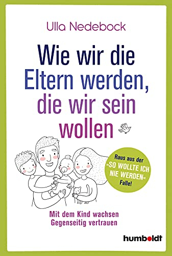 Wie wir die Eltern werden, die wir sein wollen: Mit dem Kind wachsen. Gegenseitig vertrauen. Raus aus der So wollte ich nie werden-Falle!