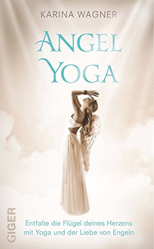 Angel Yoga: Entfalte die Flügel deines Herzens mit Yoga und der Liebe von Engeln