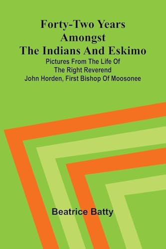 Forty-two years amongst the Indians and Eskimo: pictures from the life of the Right Reverend John Horden, first Bishop of Moosonee