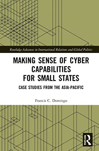 Making Sense of Cyber Capabilities for Small States: Case Studies from the Asia-Pacific (Routledge Advances in International Relations and Global Politics)