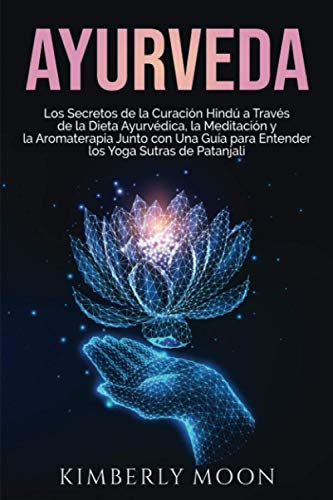Ayurveda: Los secretos de la curación hindú a través de la dieta ayurvédica, la meditación y la aromaterapia junto con una guía para entender los Yoga Sutras de Patanjali (Desarrollo Espiritual)