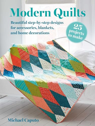 Modern Quilts - 25 Projects to Make: Beautiful Step-by-step Designs for Accessories, Blankets, and Home Decorations: Beautiful Step-by-step Designs ... and Home Decorations: 25 Projects to Make