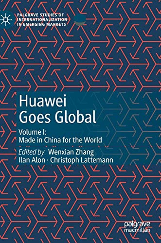 Huawei Goes Global: Volume I: Made in China for the World (Palgrave Studies of Internationalization in Emerging Markets)